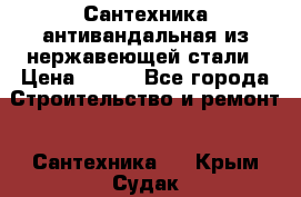 Сантехника антивандальная из нержавеющей стали › Цена ­ 100 - Все города Строительство и ремонт » Сантехника   . Крым,Судак